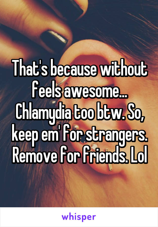 That's because without feels awesome... Chlamydia too btw. So, keep em' for strangers. Remove for friends. Lol