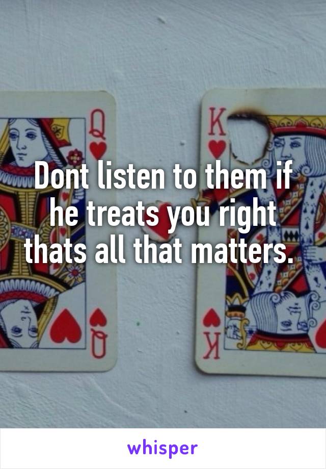 Dont listen to them if he treats you right thats all that matters.  