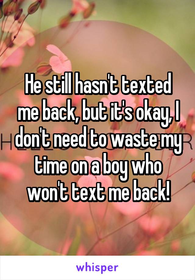 He still hasn't texted me back, but it's okay, I don't need to waste my time on a boy who won't text me back!