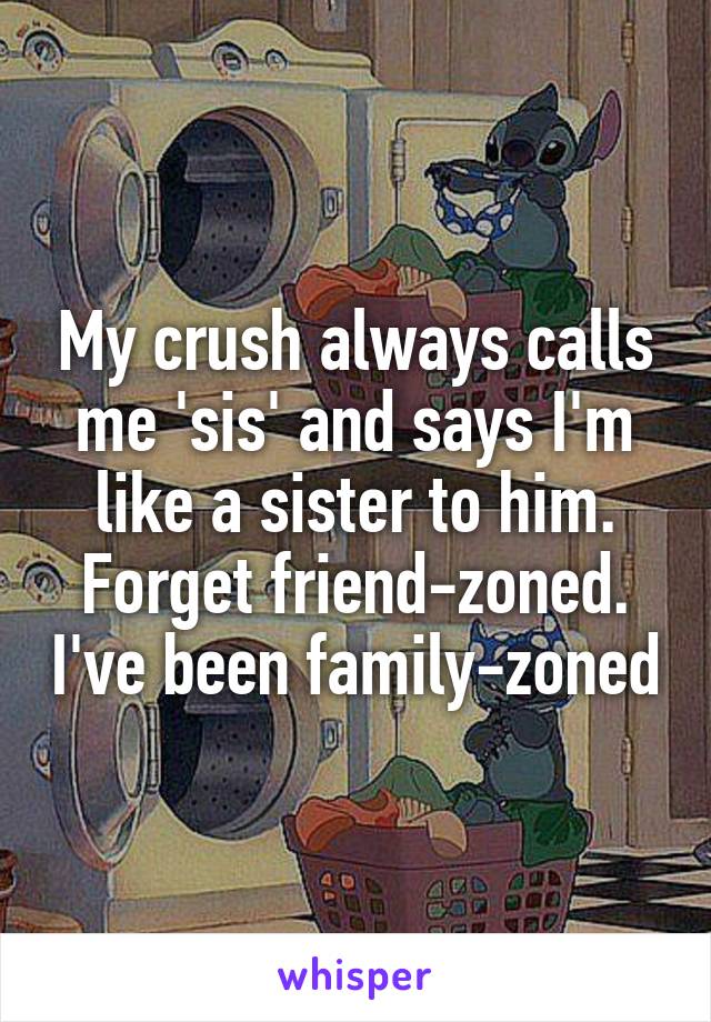My crush always calls me 'sis' and says I'm like a sister to him. Forget friend-zoned. I've been family-zoned