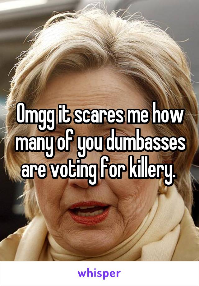 Omgg it scares me how many of you dumbasses are voting for killery. 