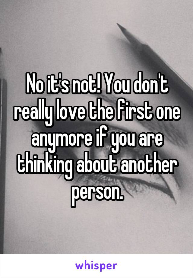 No it's not! You don't really love the first one anymore if you are thinking about another person.