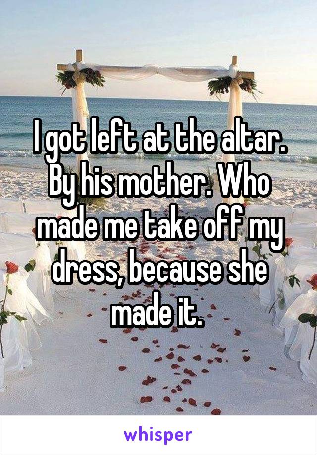 I got left at the altar. By his mother. Who made me take off my dress, because she made it. 