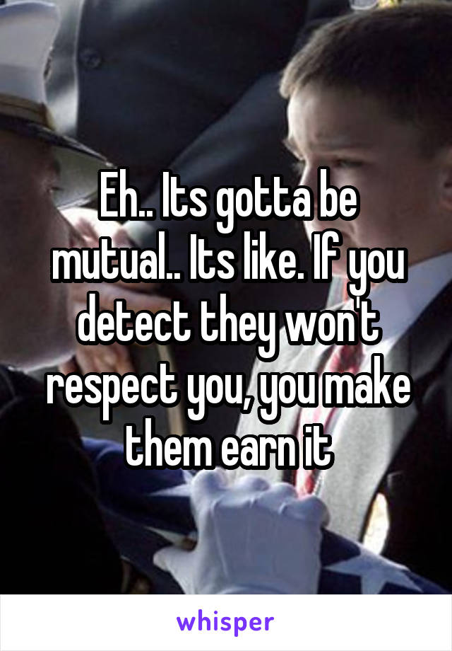 Eh.. Its gotta be mutual.. Its like. If you detect they won't respect you, you make them earn it