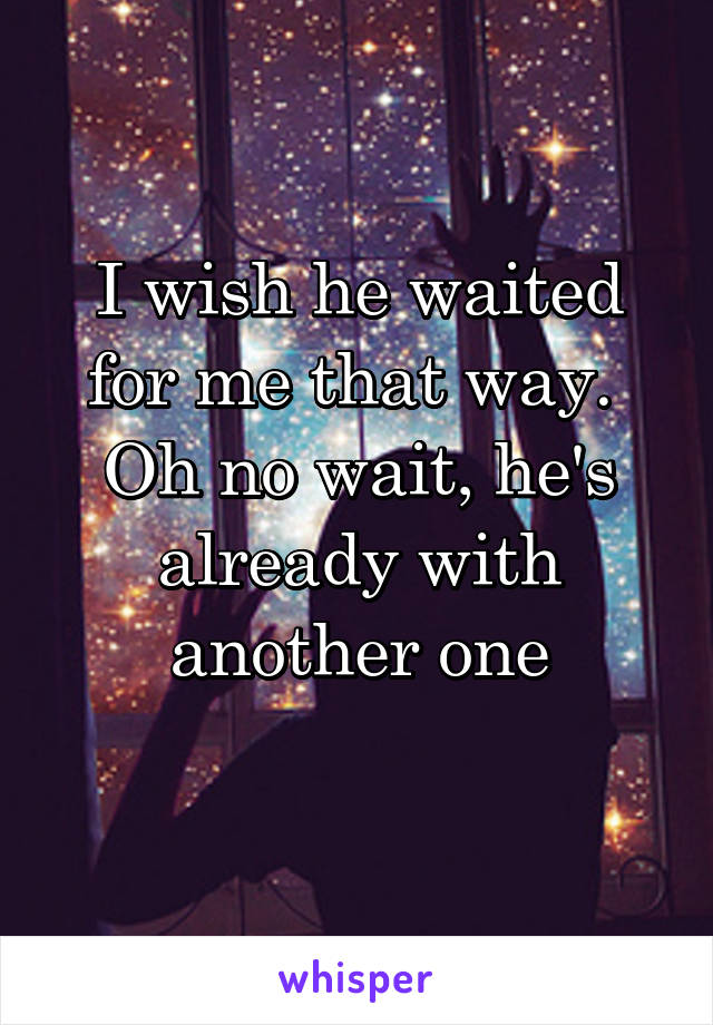 I wish he waited for me that way. 
Oh no wait, he's already with another one
