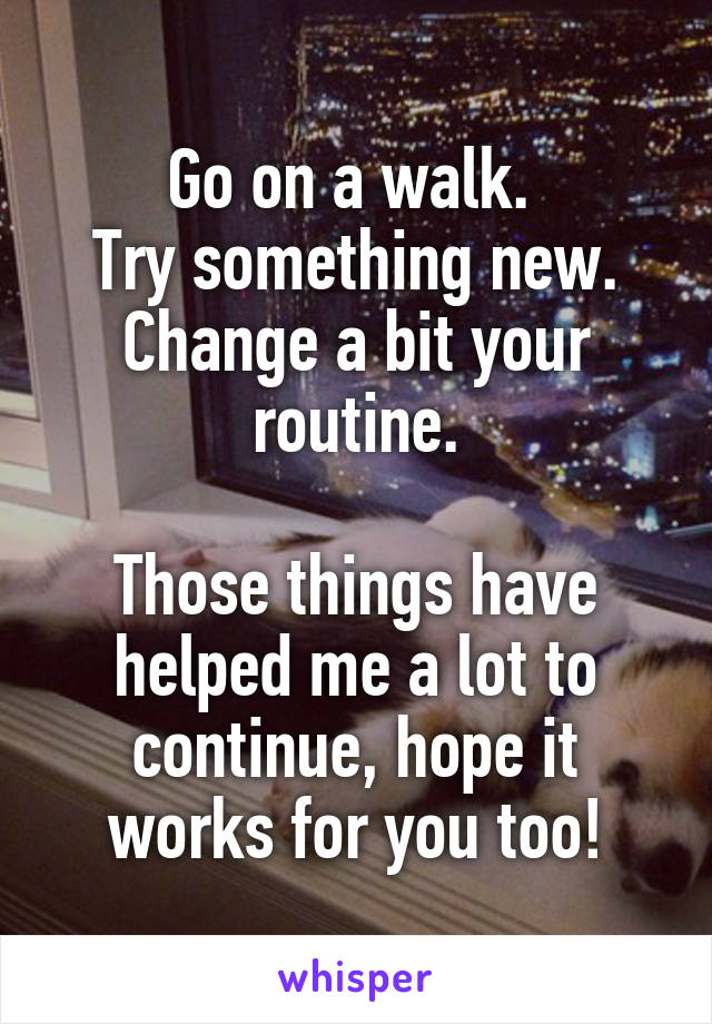 Go on a walk. 
Try something new.
Change a bit your routine.

Those things have helped me a lot to continue, hope it works for you too!