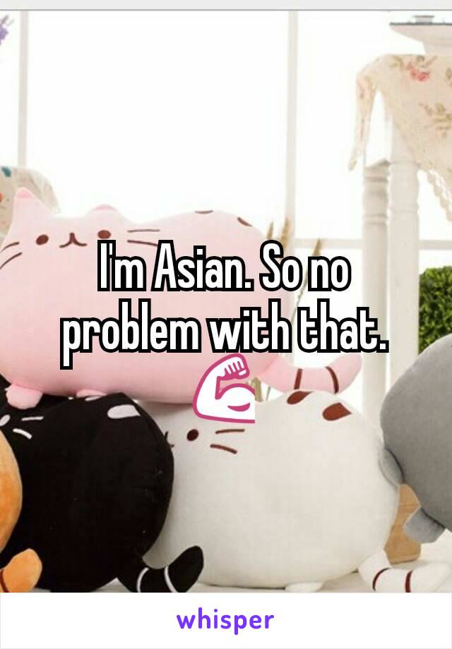 I'm Asian. So no problem with that. 💪