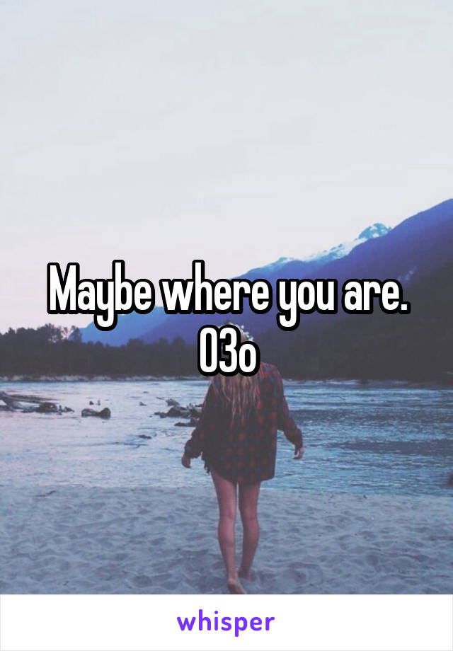 Maybe where you are. O3o