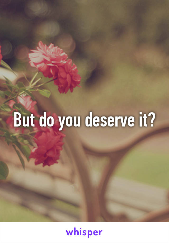 But do you deserve it?