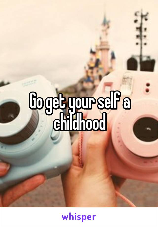 Go get your self a childhood