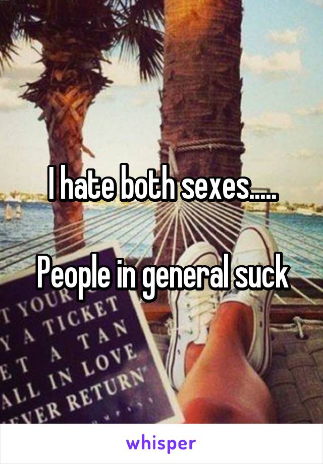 I hate both sexes.....

People in general suck