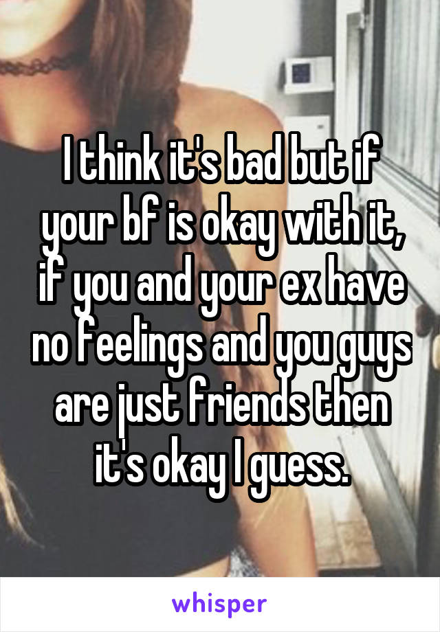 I think it's bad but if your bf is okay with it, if you and your ex have no feelings and you guys are just friends then it's okay I guess.