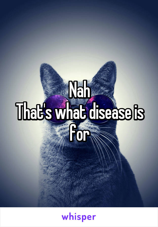 Nah
That's what disease is for