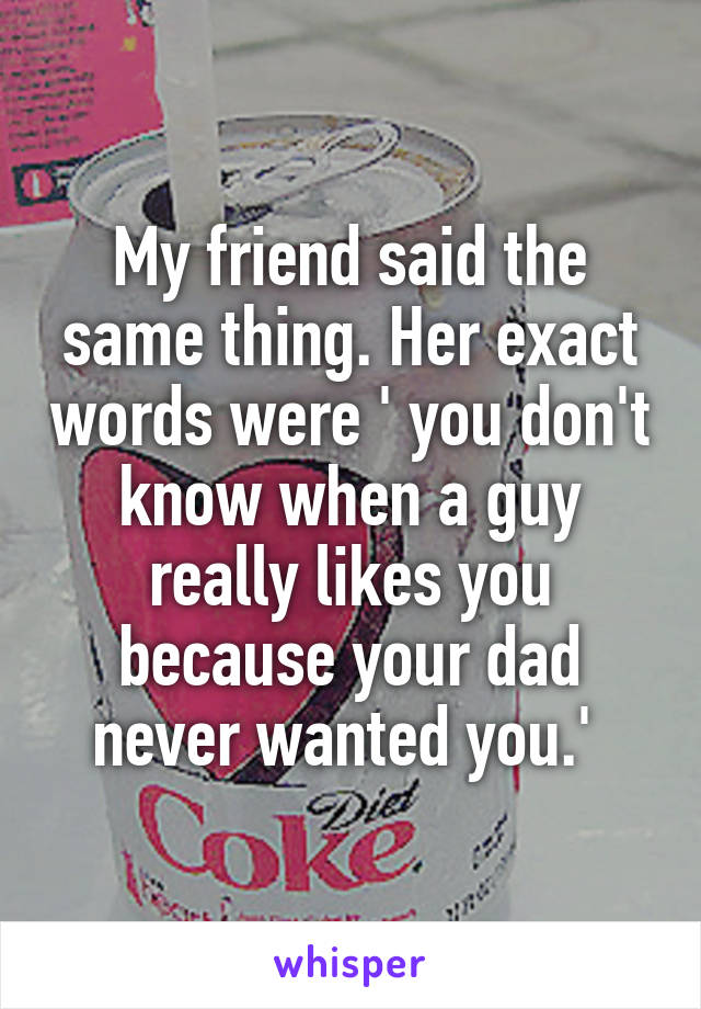 My friend said the same thing. Her exact words were ' you don't know when a guy really likes you because your dad never wanted you.' 