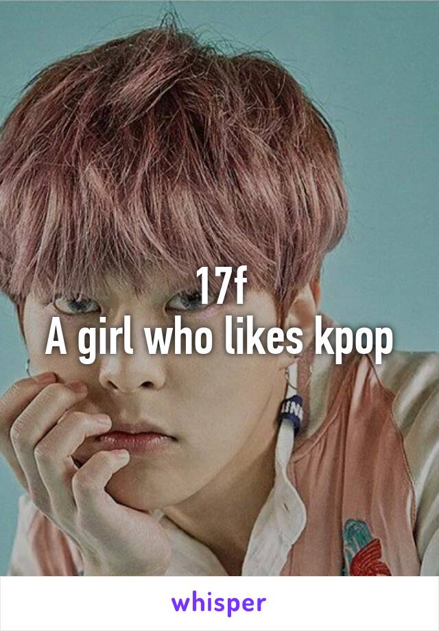 17f
A girl who likes kpop