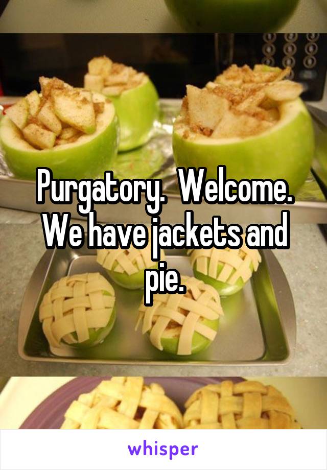 Purgatory.  Welcome. We have jackets and pie.