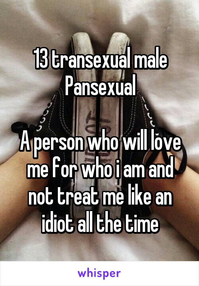 13 transexual male
Pansexual

A person who will love me for who i am and not treat me like an idiot all the time