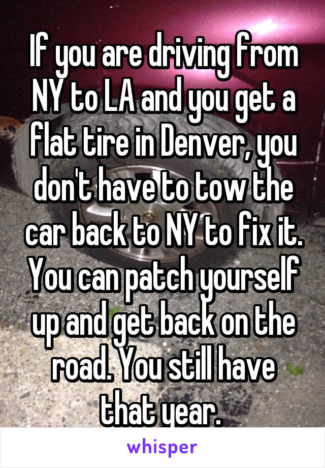 If you are driving from NY to LA and you get a flat tire in Denver, you don't have to tow the car back to NY to fix it. You can patch yourself up and get back on the road. You still have that year. 