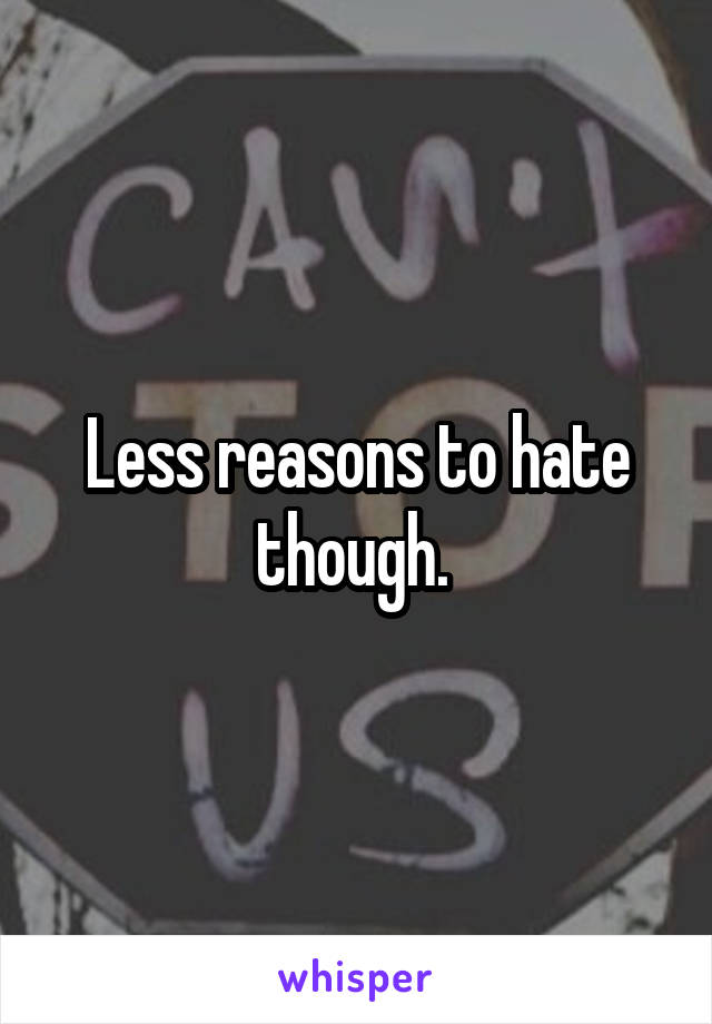 Less reasons to hate though. 