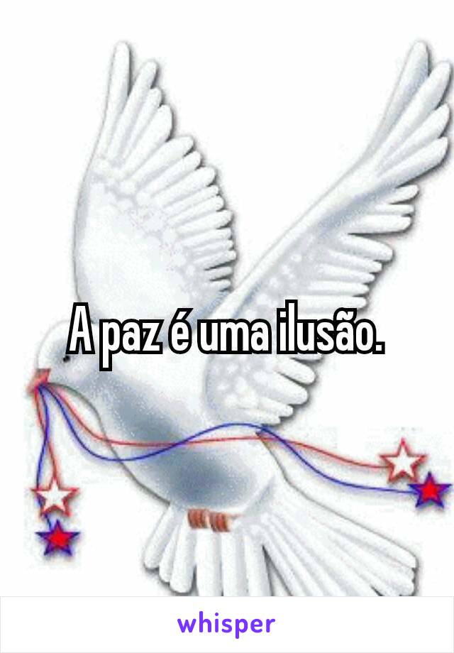 A paz é uma ilusão.