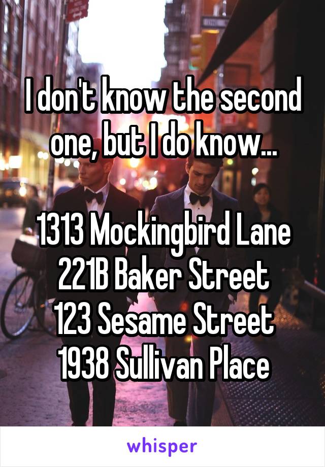 I don't know the second one, but I do know...

1313 Mockingbird Lane
221B Baker Street
123 Sesame Street
1938 Sullivan Place