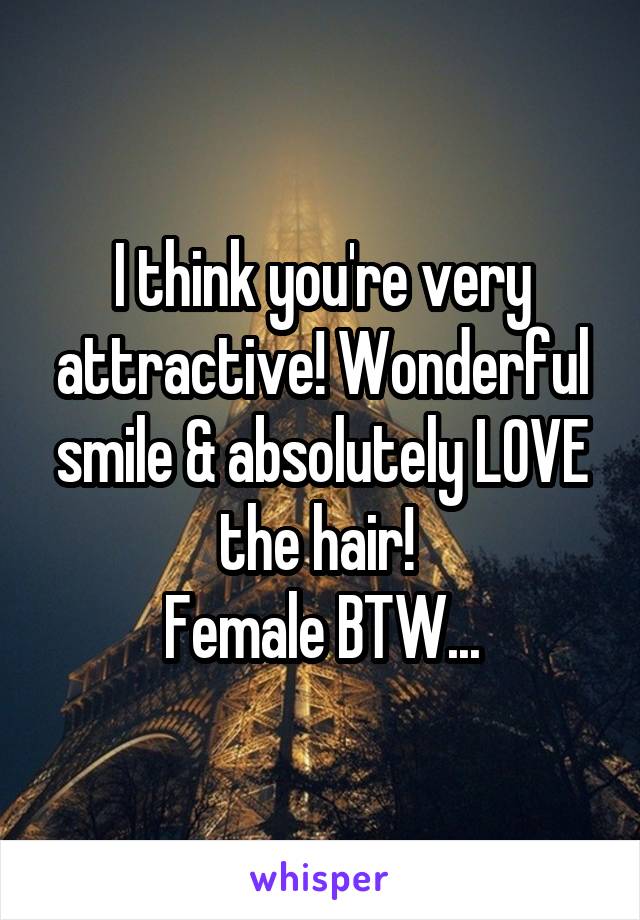 I think you're very attractive! Wonderful smile & absolutely LOVE the hair! 
Female BTW...