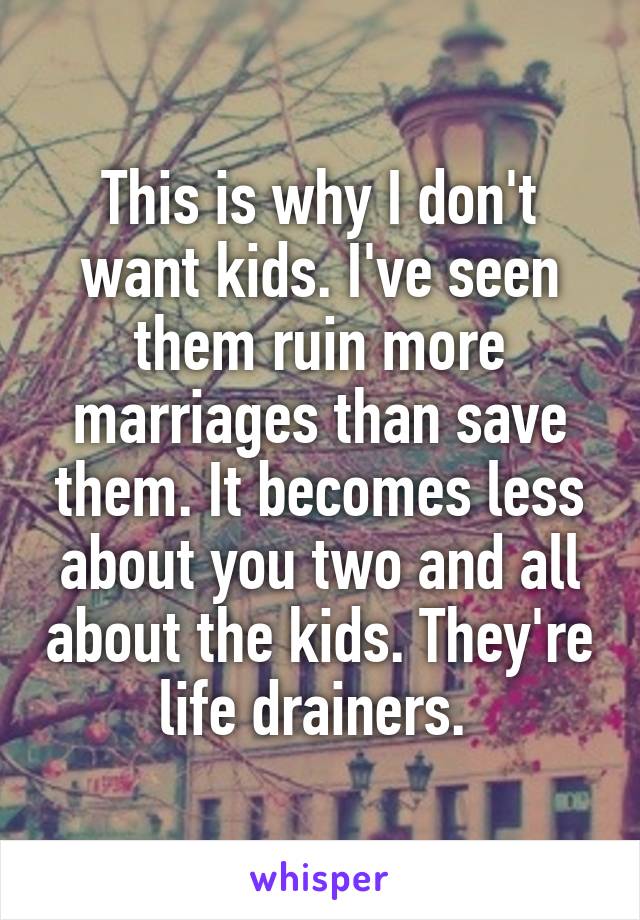 This is why I don't want kids. I've seen them ruin more marriages than save them. It becomes less about you two and all about the kids. They're life drainers. 