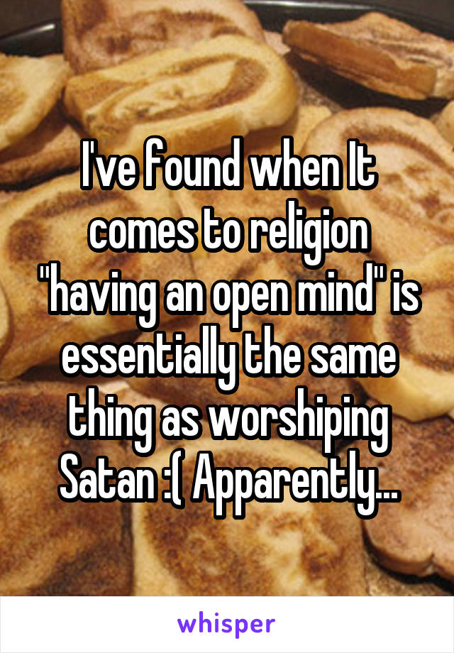 I've found when It comes to religion "having an open mind" is essentially the same thing as worshiping Satan :( Apparently...