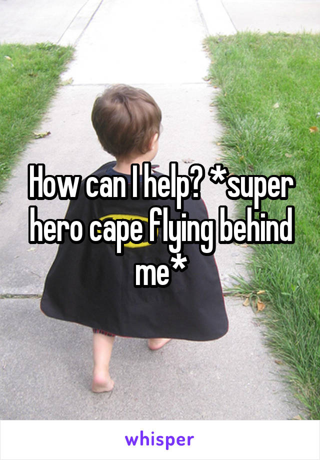 How can I help? *super hero cape flying behind me*