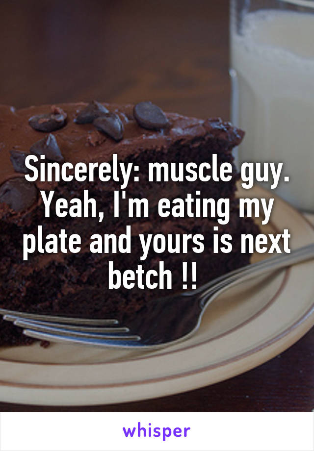 Sincerely: muscle guy.
Yeah, I'm eating my plate and yours is next betch !! 