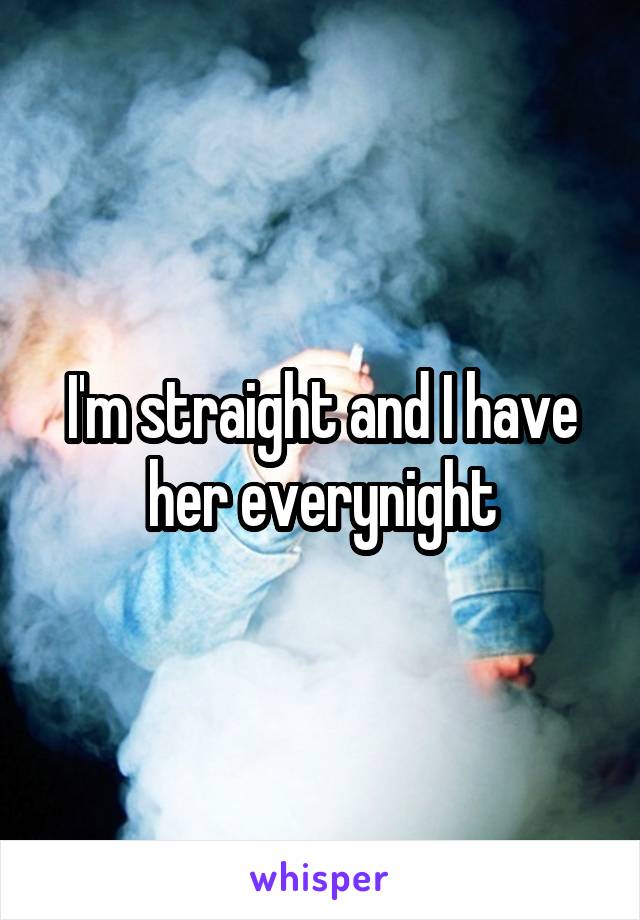 I'm straight and I have her everynight