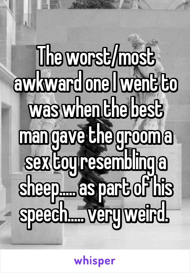 The worst/most awkward one I went to was when the best man gave the groom a sex toy resembling a sheep..... as part of his speech..... very weird. 