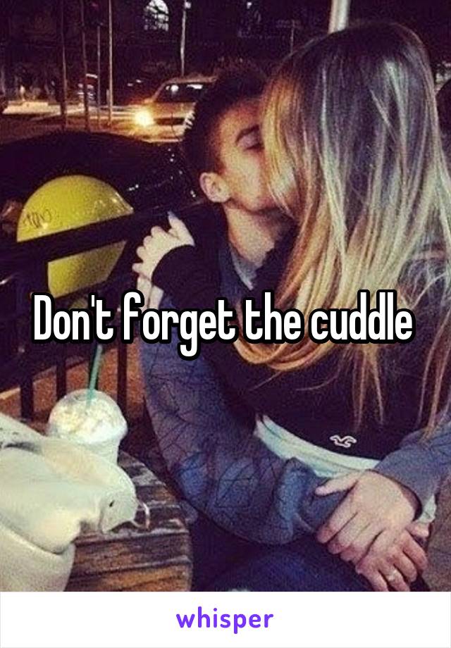 Don't forget the cuddle 