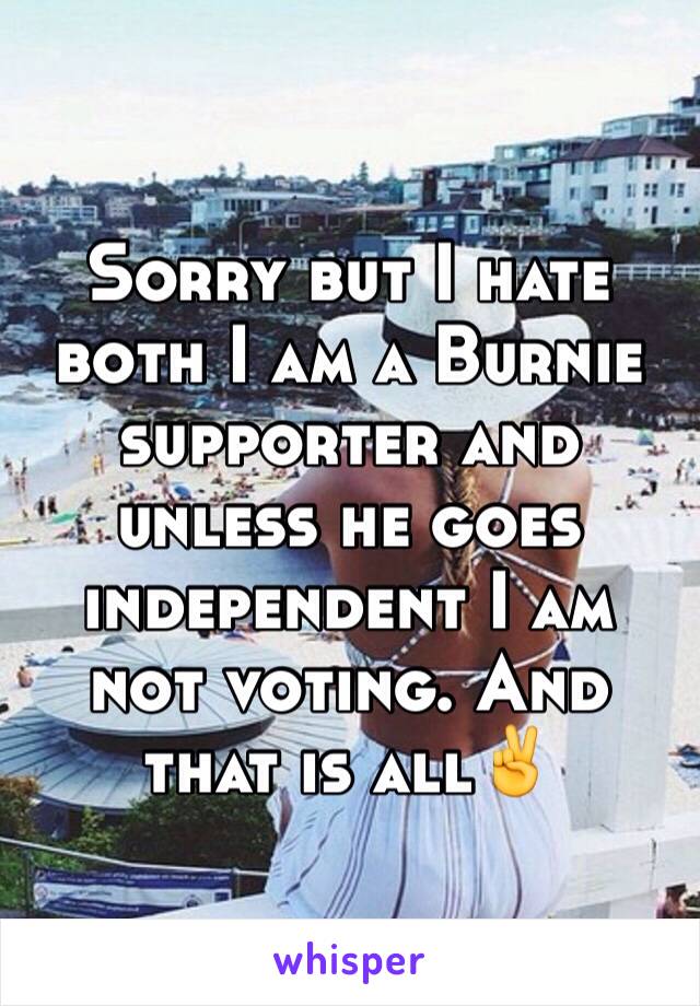 Sorry but I hate both I am a Burnie supporter and unless he goes independent I am not voting. And that is all✌