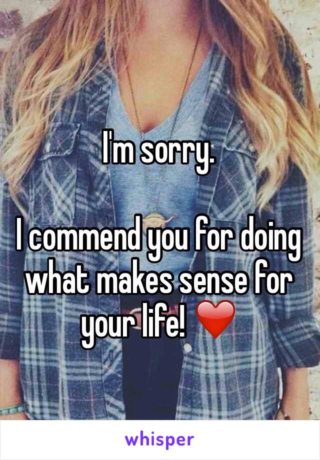 I'm sorry.

I commend you for doing what makes sense for your life! ❤️