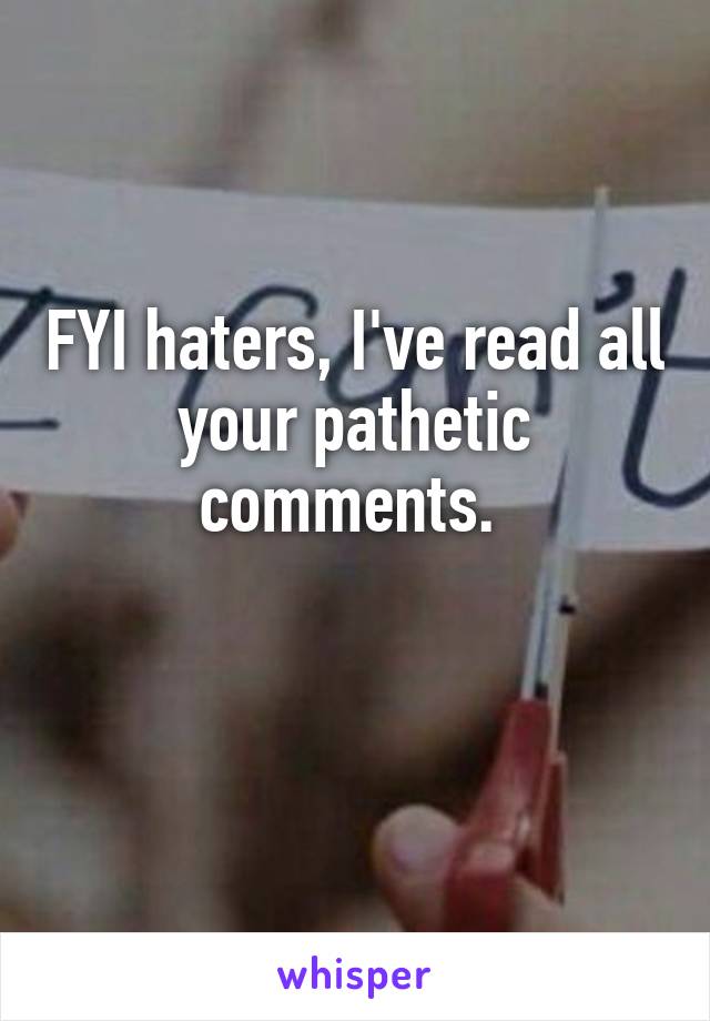 FYI haters, I've read all your pathetic comments. 

