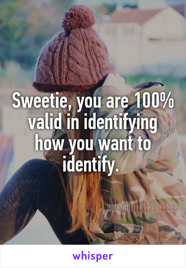 Sweetie, you are 100% valid in identifying how you want to identify. 