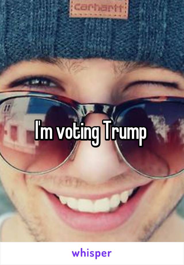 I'm voting Trump 