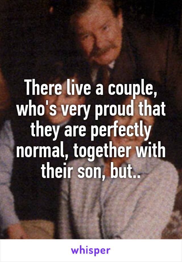 There live a couple, who's very proud that they are perfectly normal, together with their son, but..