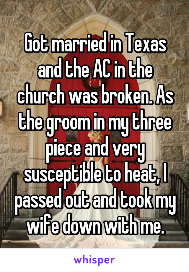 Got married in Texas and the AC in the church was broken. As the groom in my three piece and very susceptible to heat, I passed out and took my wife down with me.