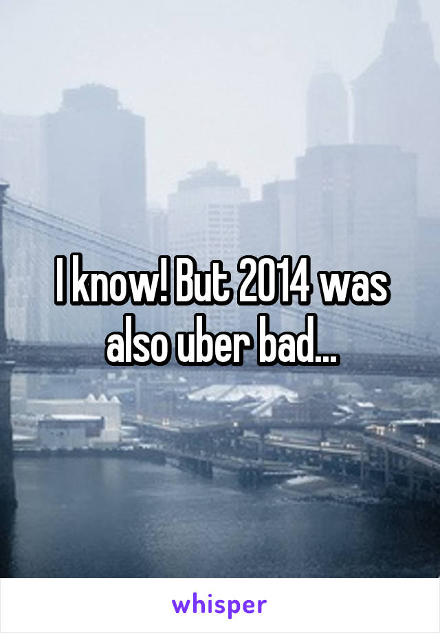 I know! But 2014 was also uber bad...