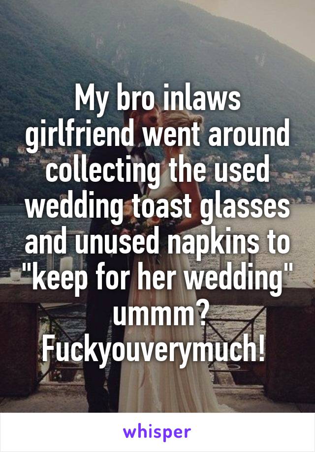 My bro inlaws girlfriend went around collecting the used wedding toast glasses and unused napkins to "keep for her wedding"  ummm? Fuckyouverymuch! 