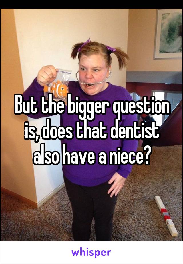 But the bigger question is, does that dentist also have a niece?