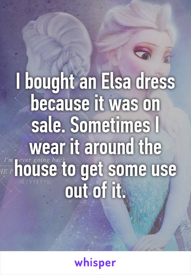 I bought an Elsa dress because it was on sale. Sometimes I wear it around the house to get some use out of it.