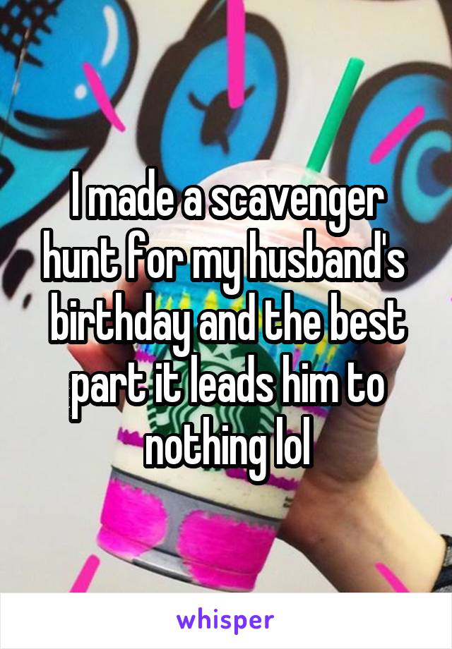 I made a scavenger hunt for my husband's  birthday and the best part it leads him to nothing lol