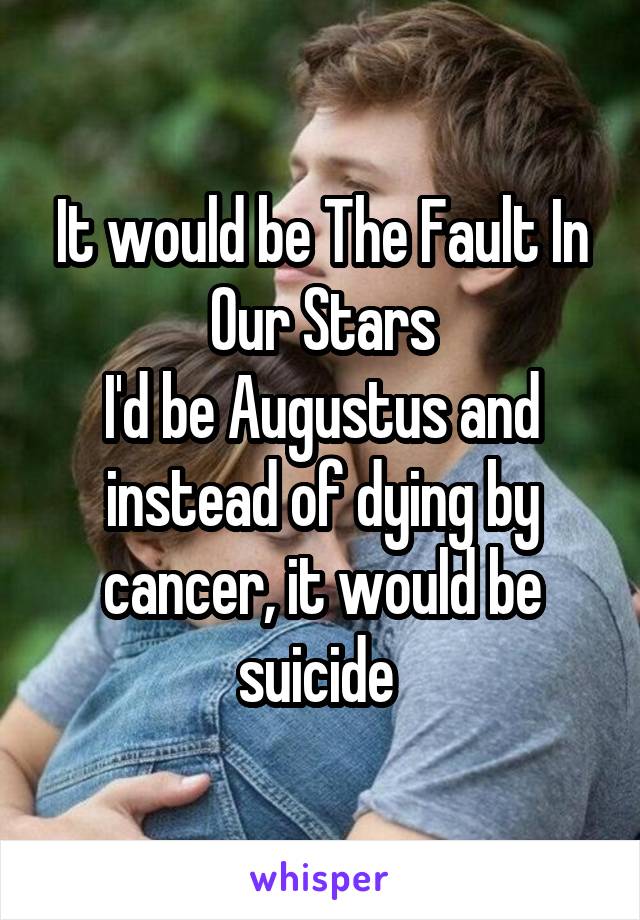 It would be The Fault In Our Stars
I'd be Augustus and instead of dying by cancer, it would be suicide 