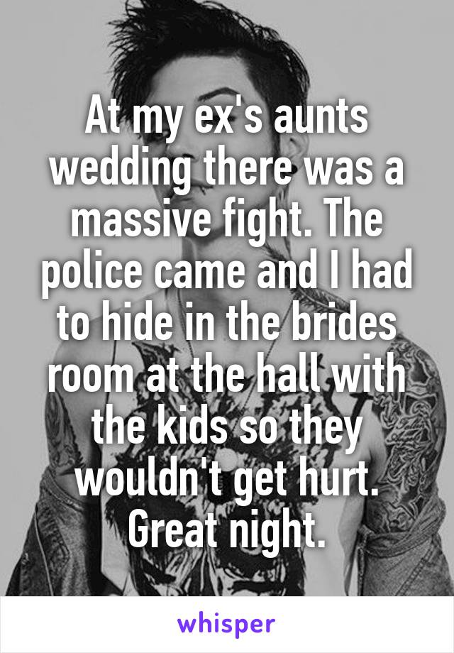 At my ex's aunts wedding there was a massive fight. The police came and I had to hide in the brides room at the hall with the kids so they wouldn't get hurt. Great night.