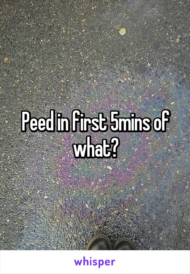 Peed in first 5mins of what?