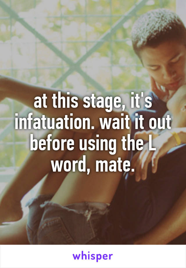 at this stage, it's infatuation. wait it out before using the L word, mate.