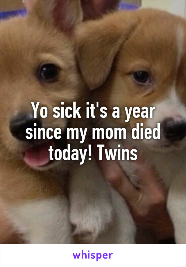 Yo sick it's a year since my mom died today! Twins